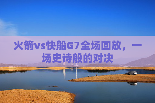 火箭vs快船G7全场回放，一场史诗般的对决
