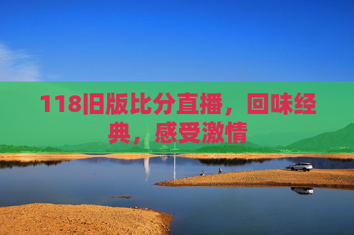 118旧版比分直播，回味经典，感受激情