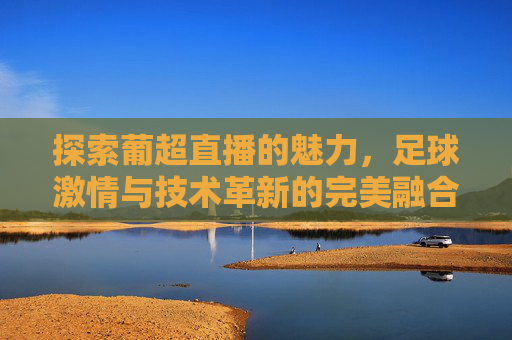 探索葡超直播的魅力,足球激情与技术革新的完美融合 探索葡超直播的魅力,足球激情与技术革新的完美融合