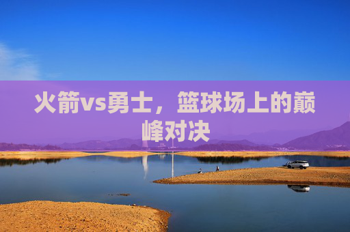火箭vs勇士，篮球场上的巅峰对决