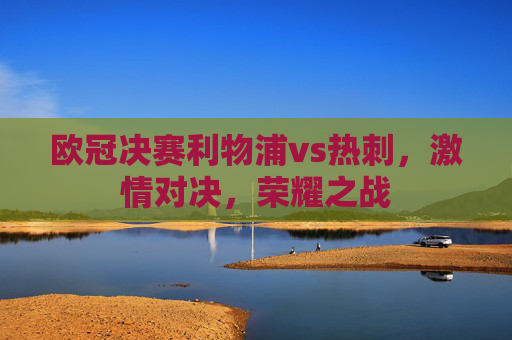 欧冠决赛利物浦vs热刺，激情对决，荣耀之战