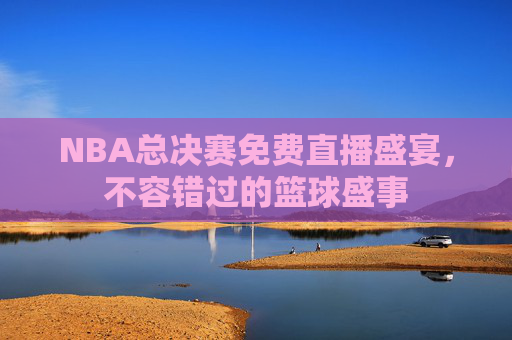NBA总决赛免费直播盛宴，不容错过的篮球盛事