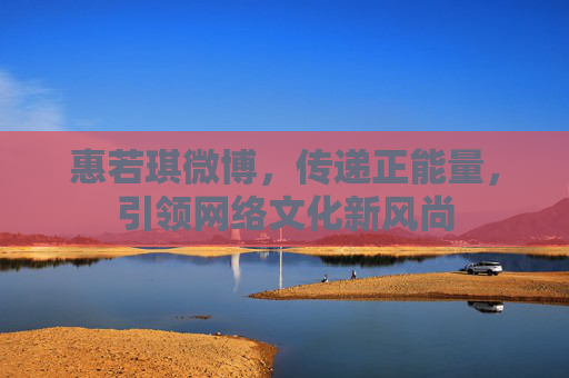 惠若琪微博，传递正能量，引领网络文化新风尚