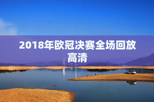 2018年欧冠决赛全场回放高清 2018年欧冠决赛全场回放高清