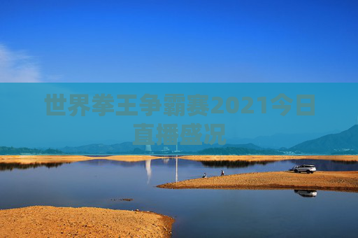 世界拳王争霸赛2021今日直播盛况