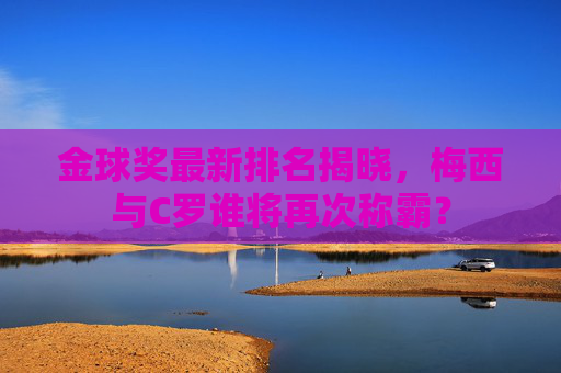 金球奖最新排名揭晓，梅西与C罗谁将再次称霸？