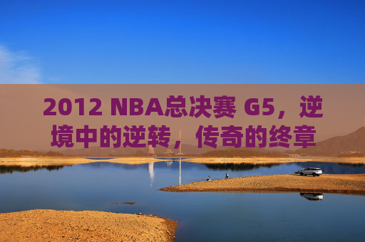 2012 NBA总决赛 G5，逆境中的逆转，传奇的终章