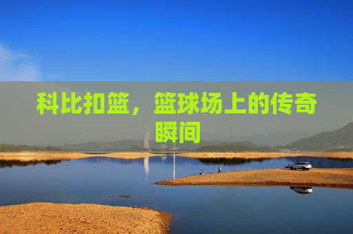 科比扣篮，篮球场上的传奇瞬间