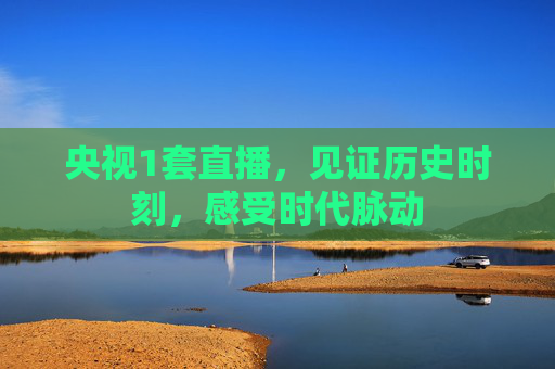 央视1套直播，见证历史时刻，感受时代脉动