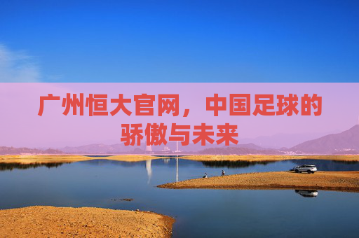 广州恒大官网，中国足球的骄傲与未来