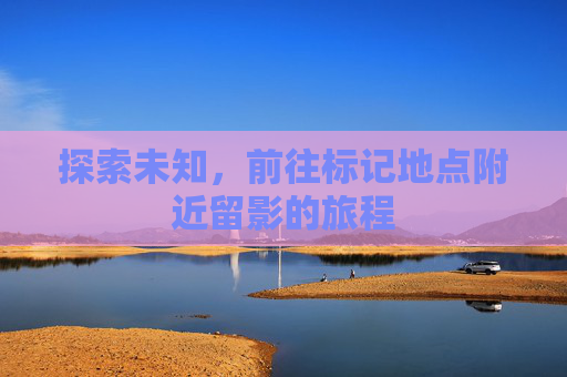 探索未知，前往标记地点附近留影的旅程