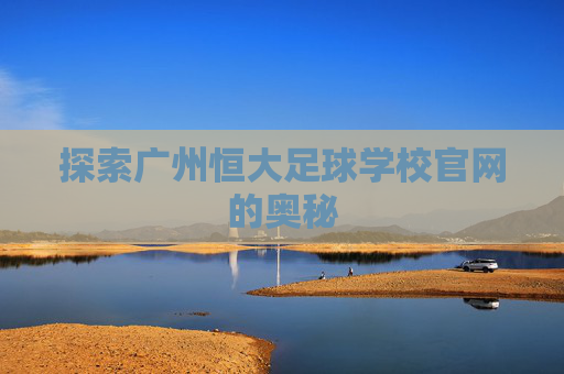 探索广州恒大足球学校官网的奥秘