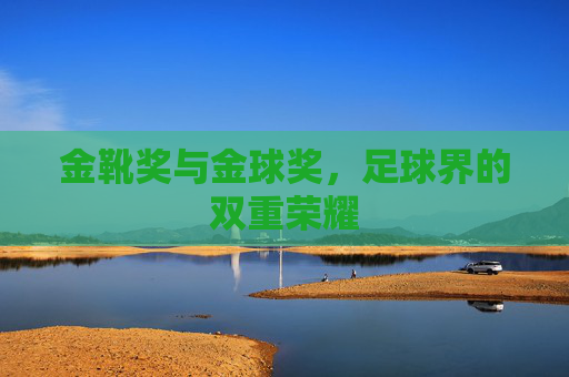 金靴奖与金球奖，足球界的双重荣耀