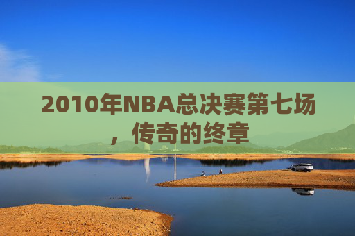 2010年NBA总决赛第七场，传奇的终章