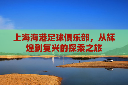 上海海港足球俱乐部，从辉煌到复兴的探索之旅