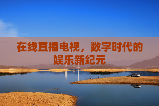 在线直播电视，数字时代的娱乐新纪元