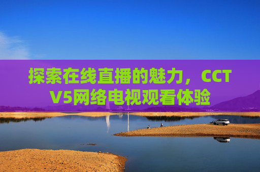 探索在线直播的魅力，CCTV5网络电视观看体验