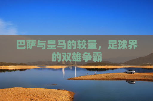 巴萨与皇马的较量，足球界的双雄争霸