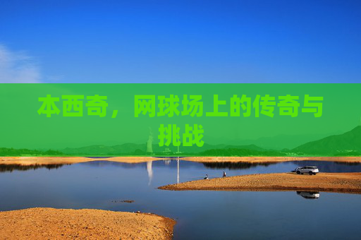 本西奇，网球场上的传奇与挑战