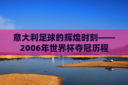 意大利足球的辉煌时刻——2006年世界杯夺冠历程