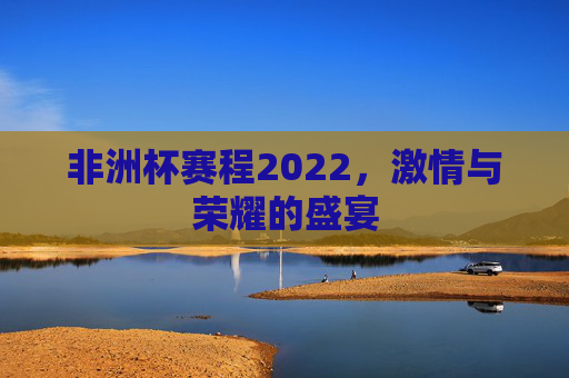 非洲杯赛程2022，激情与荣耀的盛宴