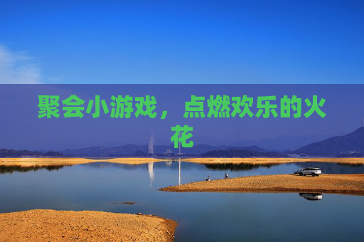 聚会小游戏，点燃欢乐的火花