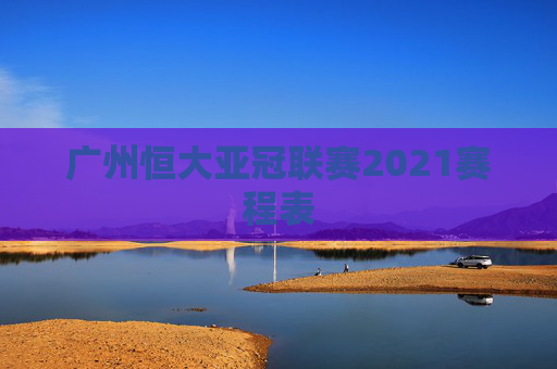 广州恒大亚冠联赛2021赛程表