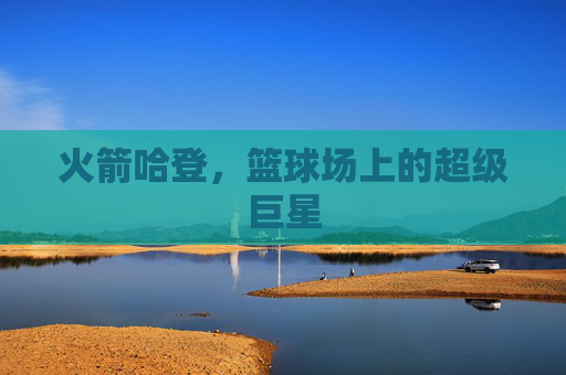 火箭哈登，篮球场上的超级巨星
