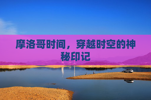 摩洛哥时间，穿越时空的神秘印记