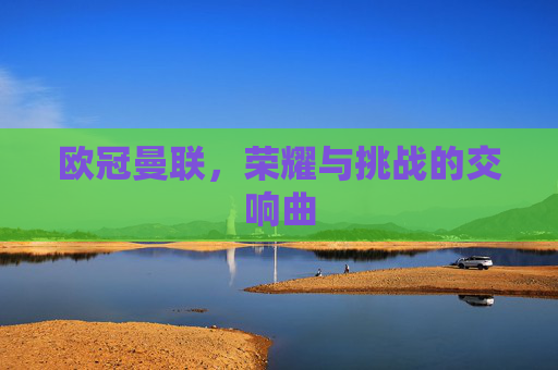 欧冠曼联，荣耀与挑战的交响曲