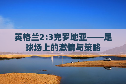 英格兰2:3克罗地亚——足球场上的激情与策略
