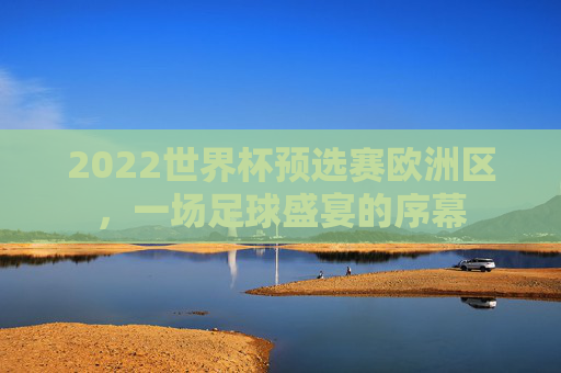 2022世界杯预选赛欧洲区，一场足球盛宴的序幕