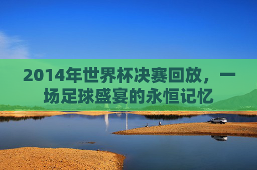 2014年世界杯决赛回放,一场足球盛宴的永恒记忆 2014年世界杯决赛回放,一场足球盛宴的永恒记忆