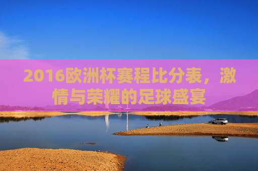 2016欧洲杯赛程比分表，激情与荣耀的足球盛宴