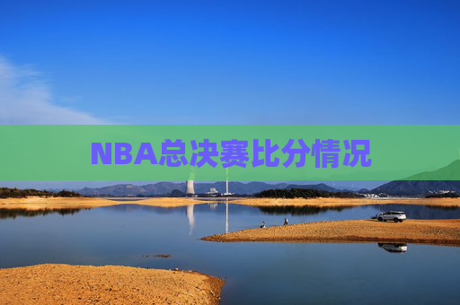NBA总决赛比分情况 NBA总决赛比分情况