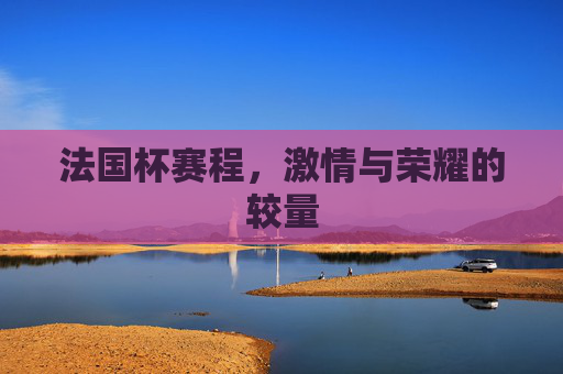 法国杯赛程，激情与荣耀的较量