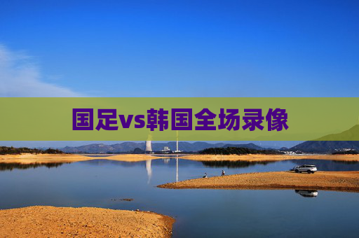 国足vs韩国全场录像 国足vs韩国全场录像