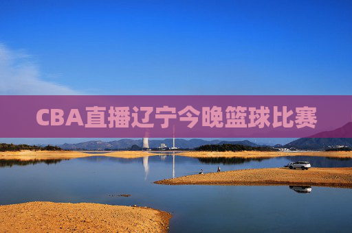CBA直播辽宁今晚篮球比赛