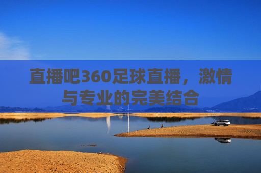 直播吧360足球直播，激情与专业的完美结合