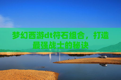 梦幻西游dt符石组合，打造最强战士的秘诀