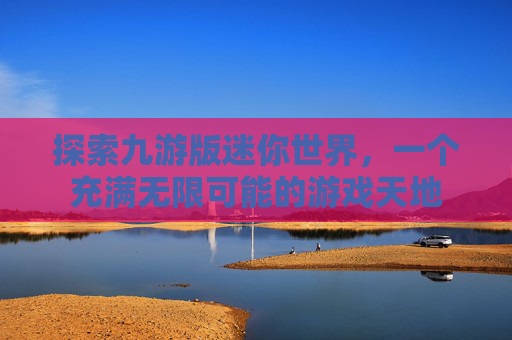 探索九游版迷你世界，一个充满无限可能的游戏天地