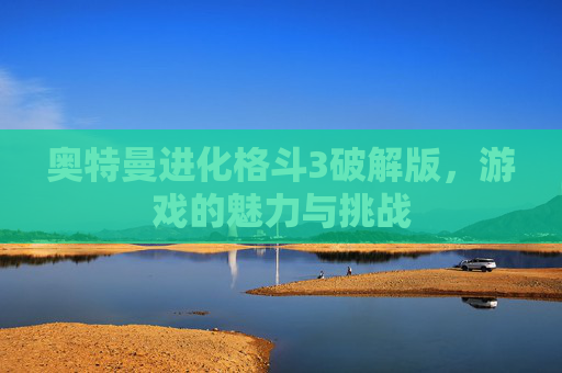奥特曼进化格斗3破解版，游戏的魅力与挑战