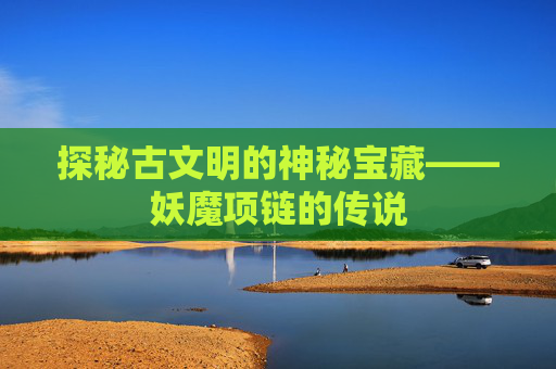 探秘古文明的神秘宝藏——妖魔项链的传说