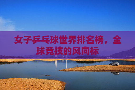 女子乒乓球世界排名榜，全球竞技的风向标