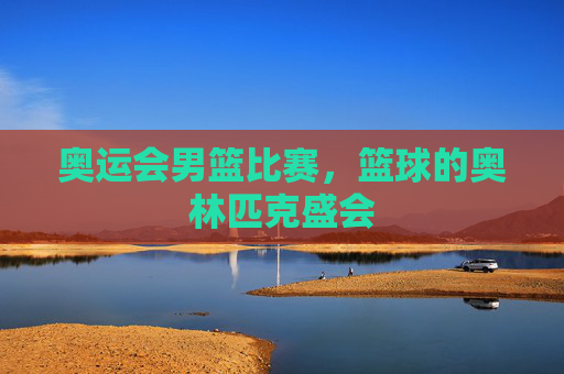奥运会男篮比赛，篮球的奥林匹克盛会