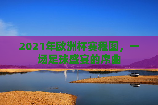 2021年欧洲杯赛程图，一场足球盛宴的序曲