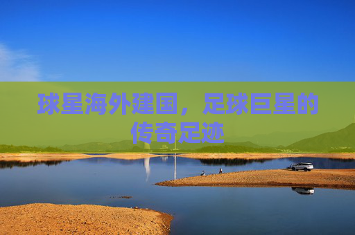 球星海外建国，足球巨星的传奇足迹