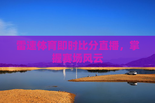 雷速体育即时比分直播，掌握赛场风云