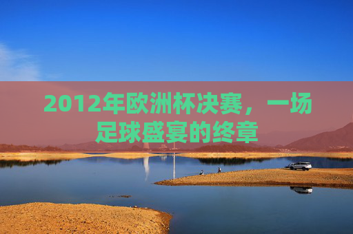 2012年欧洲杯决赛，一场足球盛宴的终章