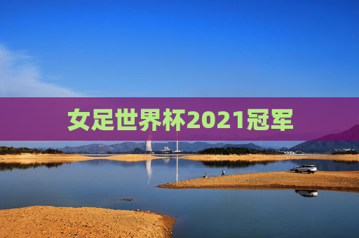 女足世界杯2021冠军 女足世界杯2021冠军